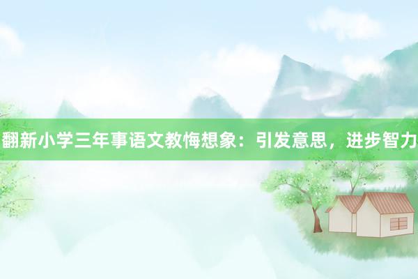 翻新小学三年事语文教悔想象：引发意思，进步智力