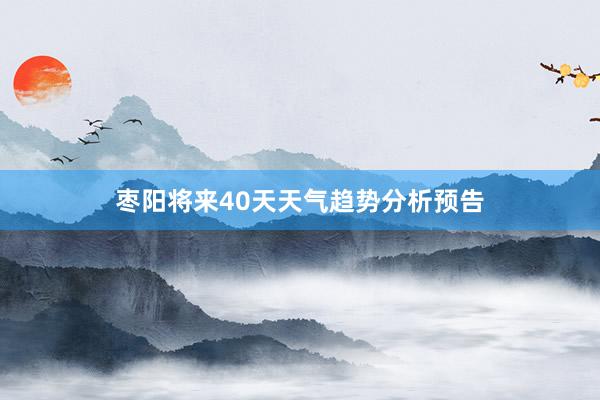 枣阳将来40天天气趋势分析预告