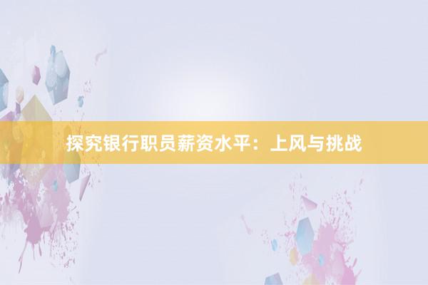 探究银行职员薪资水平：上风与挑战